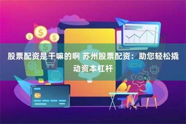 股票配资是干嘛的啊 苏州股票配资：助您轻松撬动资本杠杆