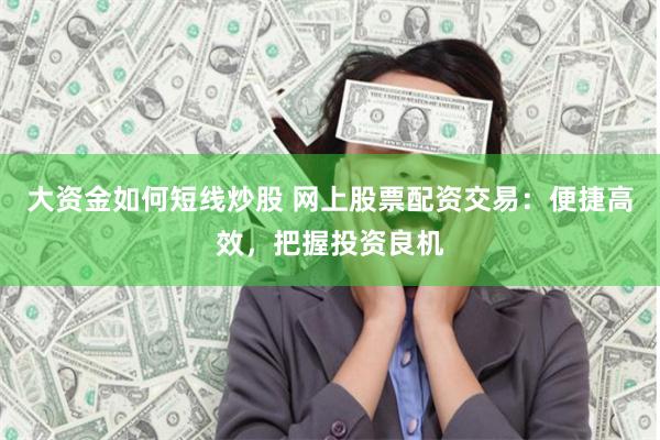 大资金如何短线炒股 网上股票配资交易：便捷高效，把握投资良机