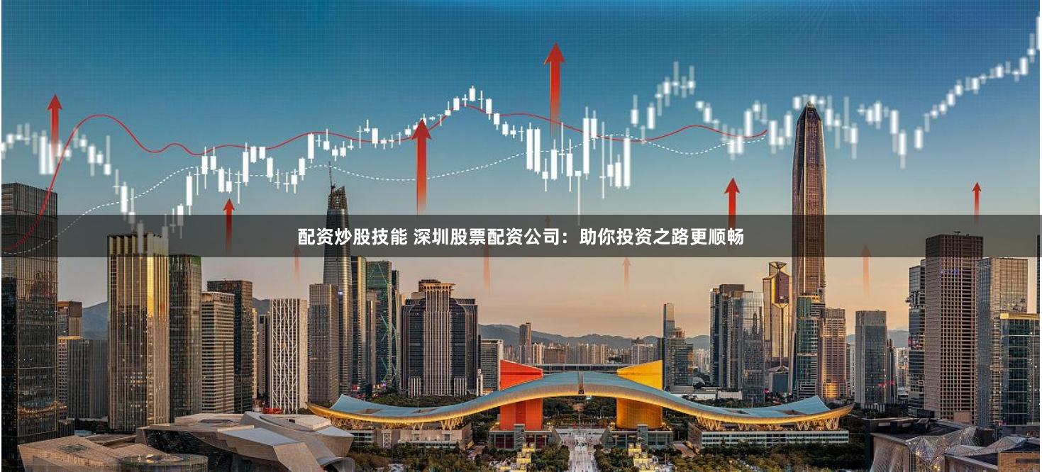 配资炒股技能 深圳股票配资公司：助你投资之路更顺畅