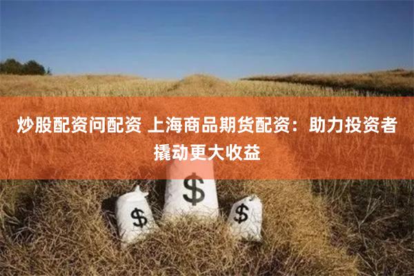 炒股配资问配资 上海商品期货配资：助力投资者撬动更大收益