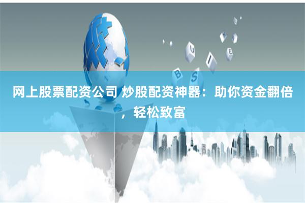 网上股票配资公司 炒股配资神器：助你资金翻倍，轻松致富