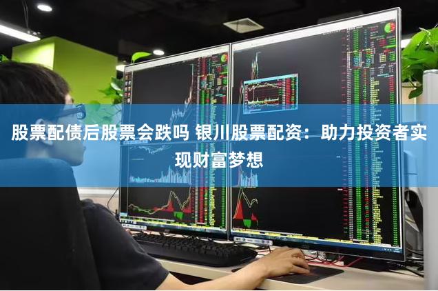 股票配债后股票会跌吗 银川股票配资：助力投资者实现财富梦想