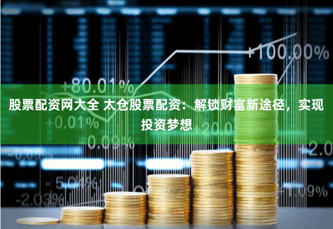 股票配资网大全 太仓股票配资：解锁财富新途径，实现投资梦想