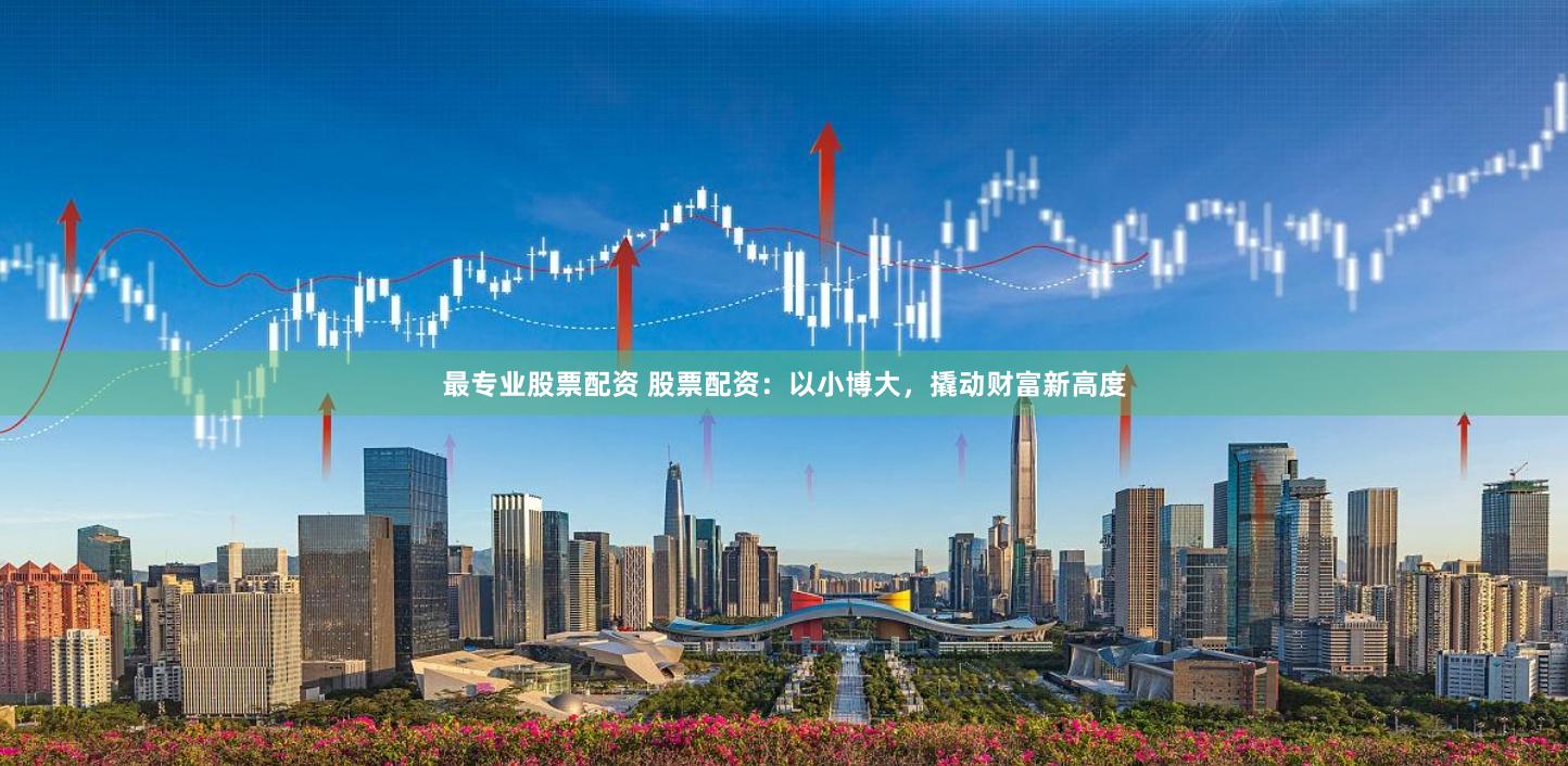 最专业股票配资 股票配资：以小博大，撬动财富新高度