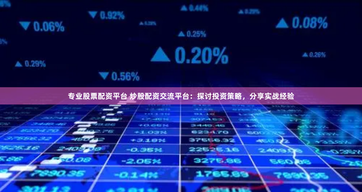 专业股票配资平台 炒股配资交流平台：探讨投资策略，分享实战经验