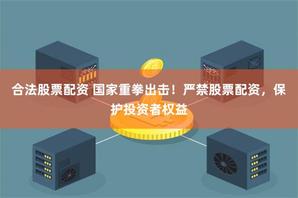 合法股票配资 国家重拳出击！严禁股票配资，保护投资者权益