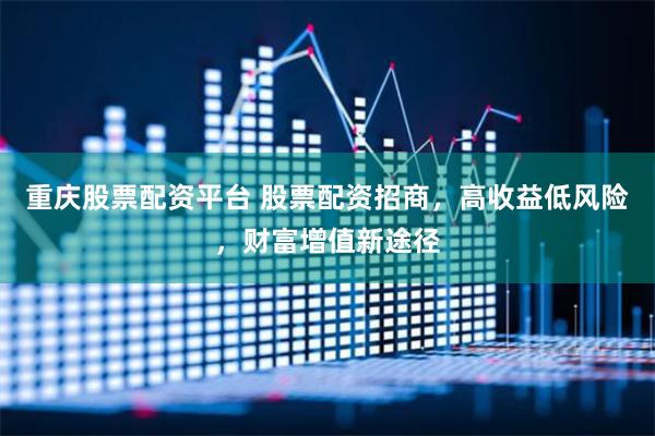 重庆股票配资平台 股票配资招商，高收益低风险，财富增值新途径