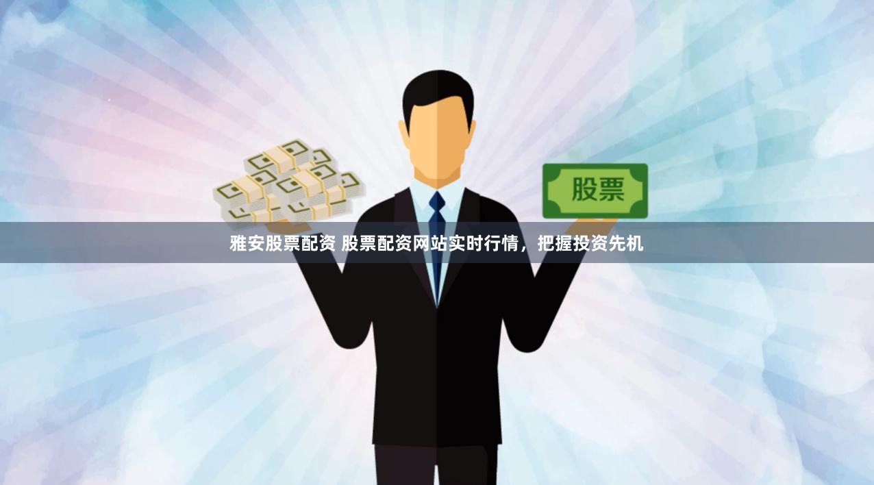 雅安股票配资 股票配资网站实时行情，把握投资先机