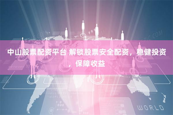 中山股票配资平台 解锁股票安全配资，稳健投资，保障收益