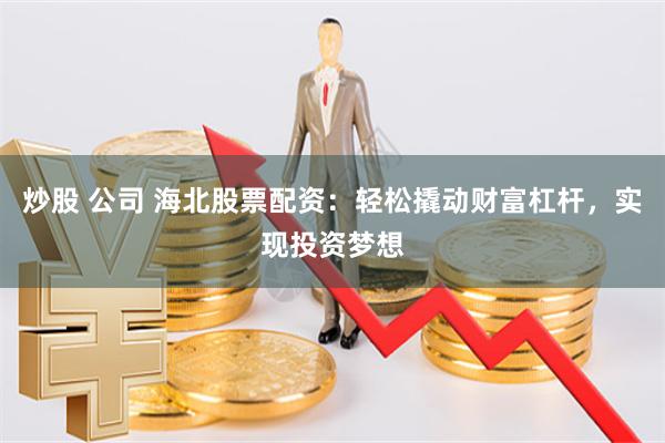 炒股 公司 海北股票配资：轻松撬动财富杠杆，实现投资梦想