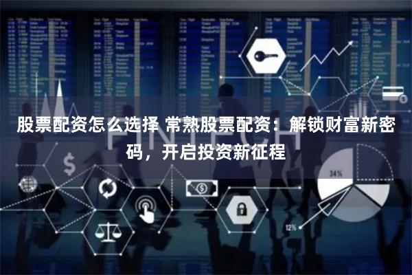 股票配资怎么选择 常熟股票配资：解锁财富新密码，开启投资新征程
