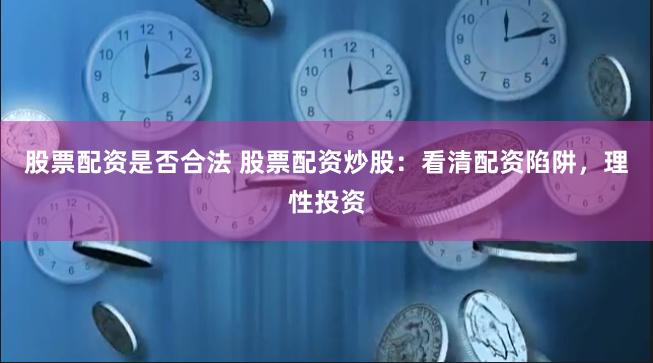 股票配资是否合法 股票配资炒股：看清配资陷阱，理性投资