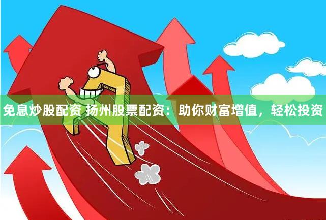 免息炒股配资 扬州股票配资：助你财富增值，轻松投资
