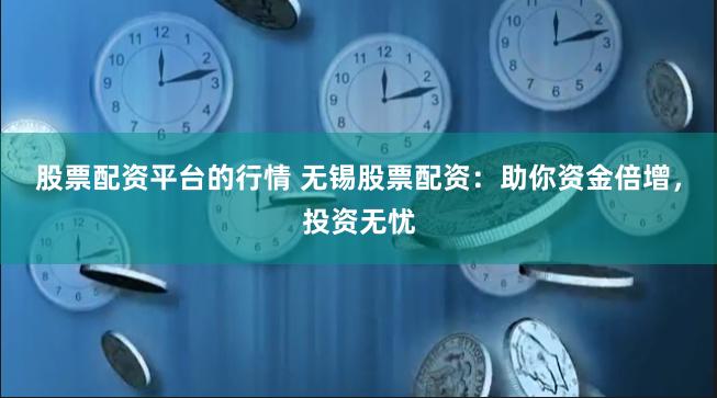 股票配资平台的行情 无锡股票配资：助你资金倍增，投资无忧