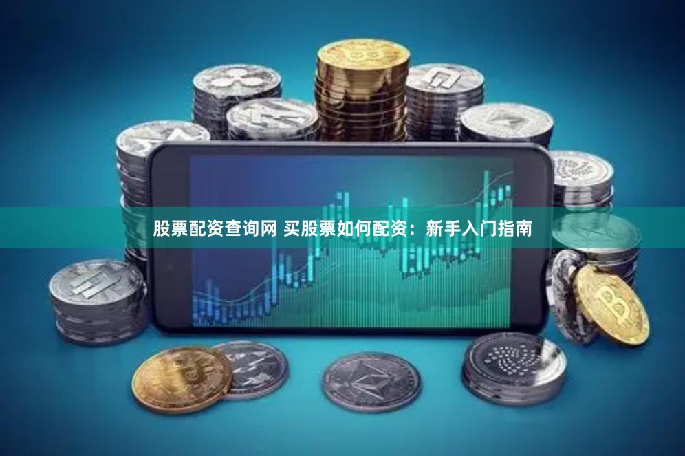 股票配资查询网 买股票如何配资：新手入门指南