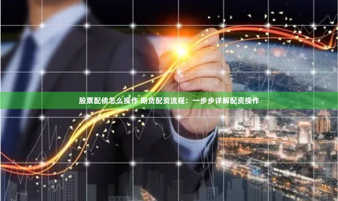 股票配债怎么操作 期货配资流程：一步步详解配资操作