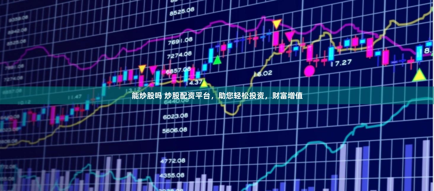 能炒股吗 炒股配资平台，助您轻松投资，财富增值
