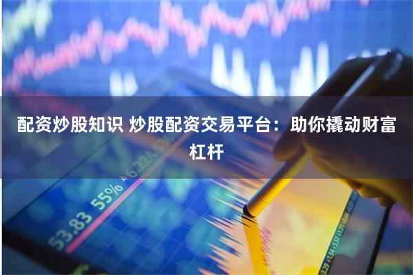 配资炒股知识 炒股配资交易平台：助你撬动财富杠杆