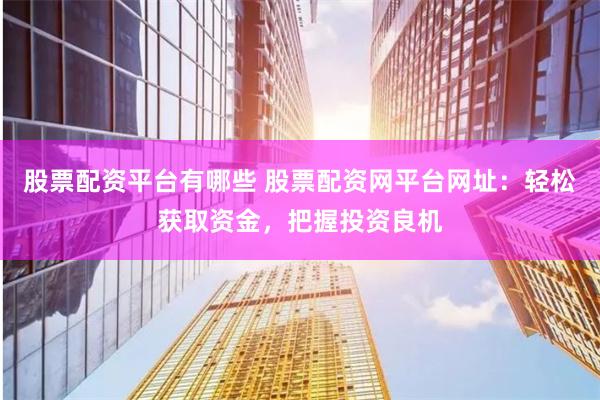 股票配资平台有哪些 股票配资网平台网址：轻松获取资金，把握投资良机