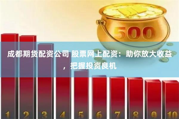 成都期货配资公司 股票网上配资：助你放大收益，把握投资良机