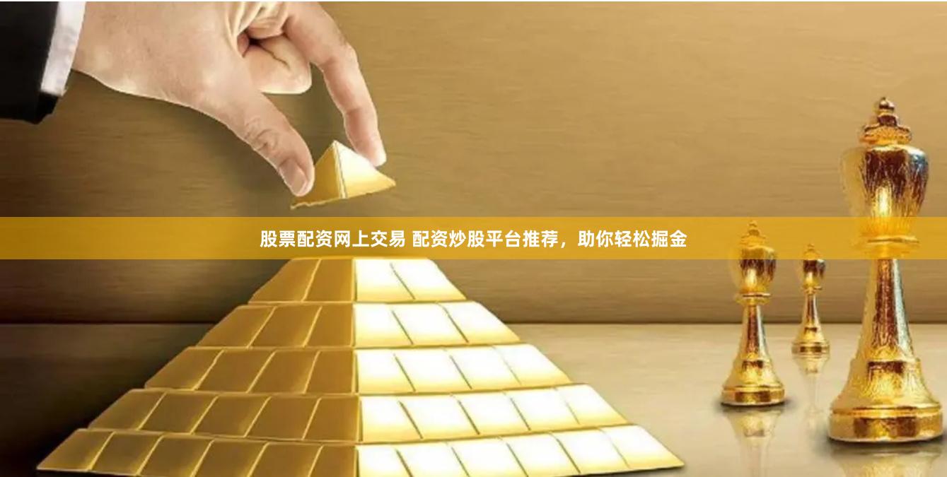 股票配资网上交易 配资炒股平台推荐，助你轻松掘金