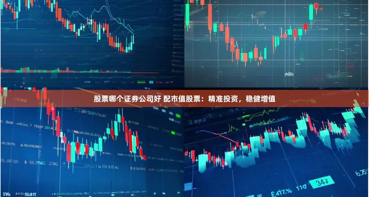 股票哪个证券公司好 配市值股票：精准投资，稳健增值