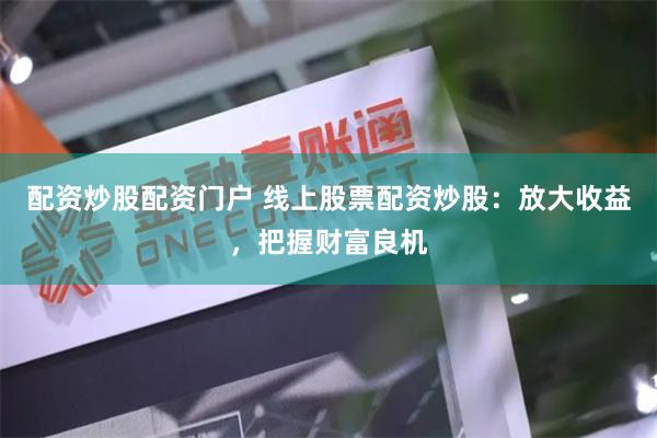配资炒股配资门户 线上股票配资炒股：放大收益，把握财富良机