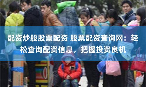 配资炒股股票配资 股票配资查询网：轻松查询配资信息，把握投资良机