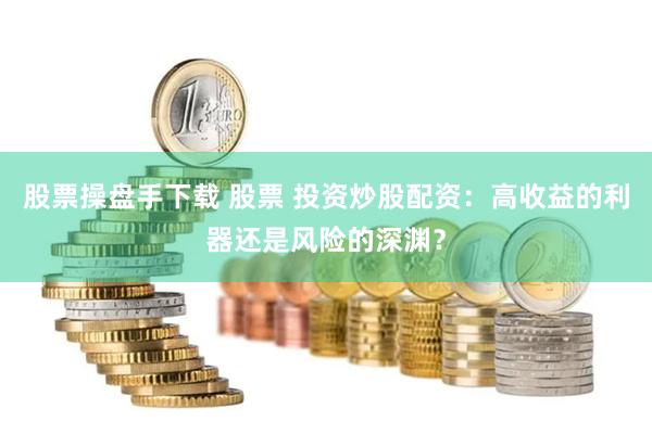 股票操盘手下载 股票 投资炒股配资：高收益的利器还是风险的深渊？