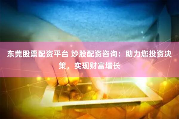 东莞股票配资平台 炒股配资咨询：助力您投资决策，实现财富增长