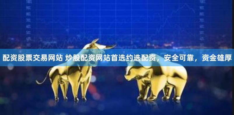 配资股票交易网站 炒股配资网站首选约选配资，安全可靠，资金雄厚