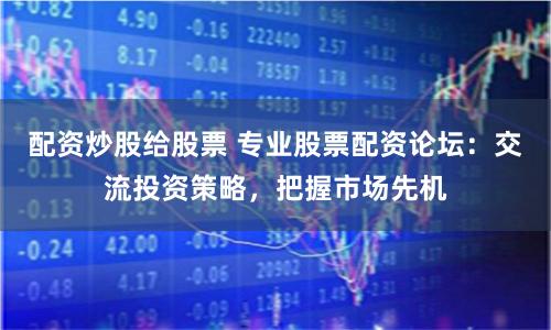 配资炒股给股票 专业股票配资论坛：交流投资策略，把握市场先机