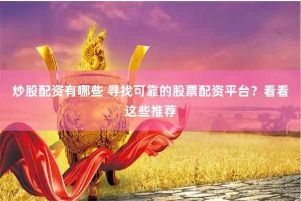 炒股配资有哪些 寻找可靠的股票配资平台？看看这些推荐