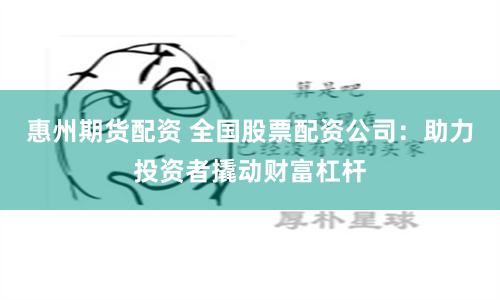 惠州期货配资 全国股票配资公司：助力投资者撬动财富杠杆