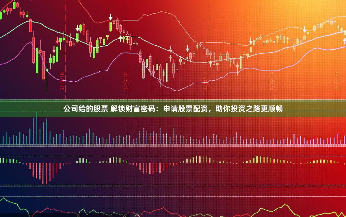 公司给的股票 解锁财富密码：申请股票配资，助你投资之路更顺畅