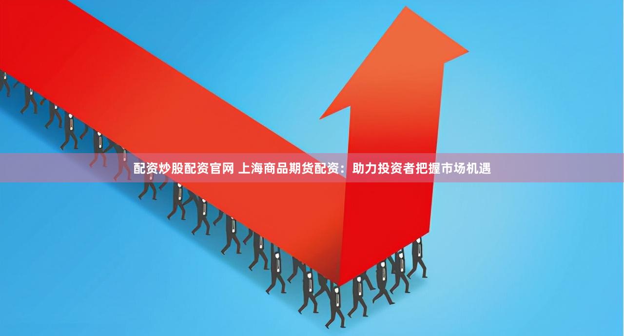 配资炒股配资官网 上海商品期货配资：助力投资者把握市场机遇
