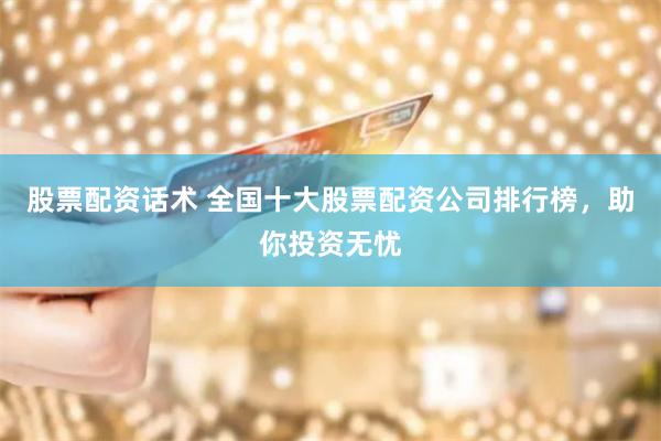 股票配资话术 全国十大股票配资公司排行榜，助你投资无忧