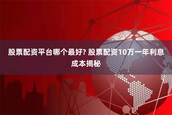 股票配资平台哪个最好? 股票配资10万一年利息成本揭秘