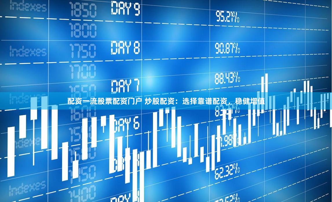 配资一流股票配资门户 炒股配资：选择靠谱配资，稳健增值