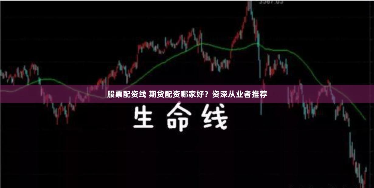 股票配资线 期货配资哪家好？资深从业者推荐