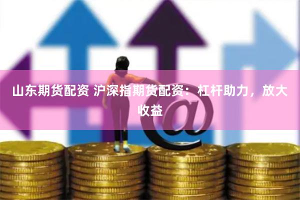 山东期货配资 沪深指期货配资：杠杆助力，放大收益