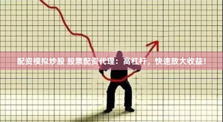 配资模拟炒股 股票配资代理：高杠杆，快速放大收益！