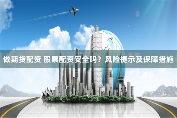 做期货配资 股票配资安全吗？风险提示及保障措施
