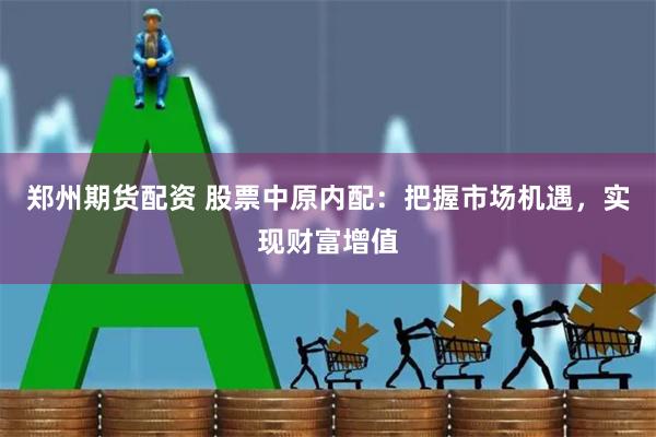 郑州期货配资 股票中原内配：把握市场机遇，实现财富增值