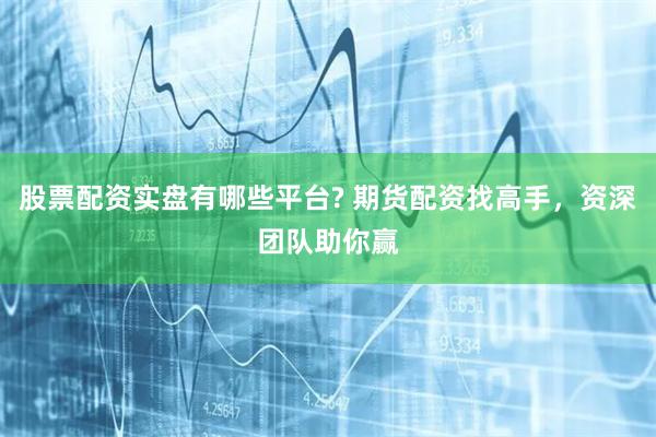 股票配资实盘有哪些平台? 期货配资找高手，资深团队助你赢
