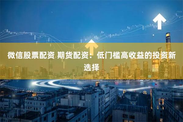 微信股票配资 期货配资：低门槛高收益的投资新选择