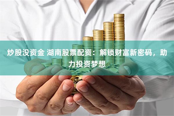 炒股没资金 湖南股票配资：解锁财富新密码，助力投资梦想