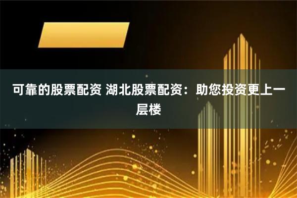 可靠的股票配资 湖北股票配资：助您投资更上一层楼