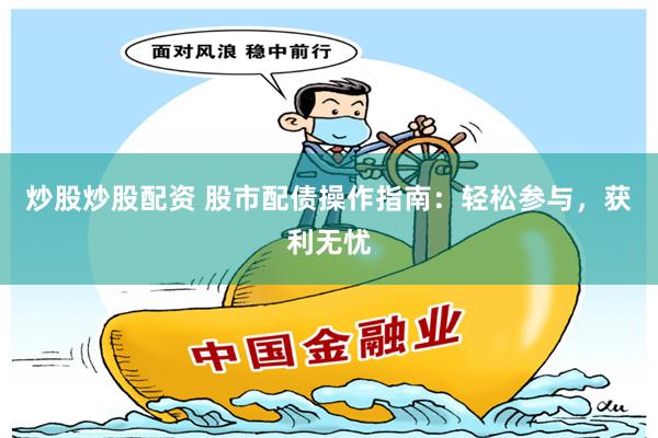 炒股炒股配资 股市配债操作指南：轻松参与，获利无忧