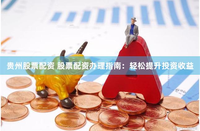 贵州股票配资 股票配资办理指南：轻松提升投资收益